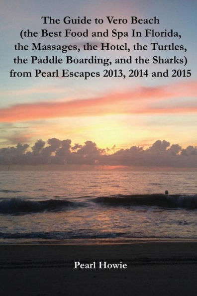 The Guide To Vero Beach (The Best Food And Spa In Florida, The Massages, The Hotel, The Turtles, The Paddle Boarding, And The Sharks) From Pearl Escapes 2013, 2014 And 2015 - 9781070612102
