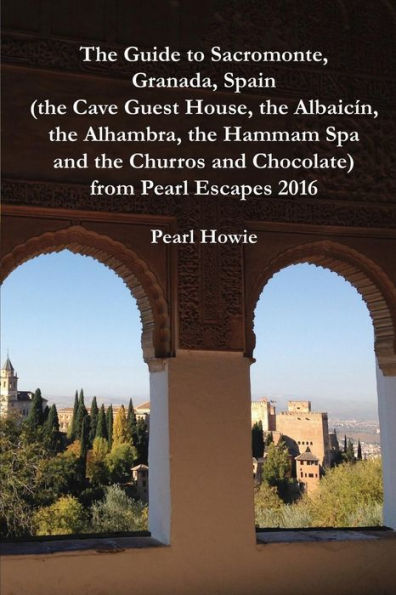 The Guide To Sacromonte, Granada, Spain (The Cave Guest House, The Albaic?n, The Alhambra, The Hammam Spa And The Churros And Chocolate) From Pearl Escapes 2016 - 9781070638096
