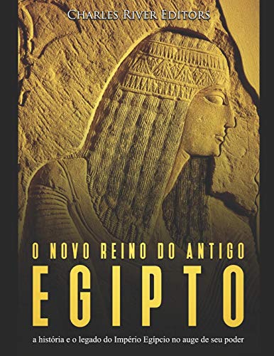O Novo Reino Do Antigo Egito: A Hist?Ria E O Legado Do Imp?rio Eg?pcio No Auge De Seu Poder (Portuguese Edition)