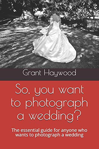 So, You Want To Photograph A Wedding?: The Essential Guide For Anyone Who Wants To Photograph A Wedding