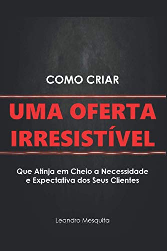 Como Criar Uma Oferta Irresist?vel: O Guia De Como Convencer Pessoas A Comprarem Seu Produto Ou Servi?O, Sem Ser Autoridade Ou Ter Milhares De Seguidores Nas Redes Sociais (Portuguese Edition)