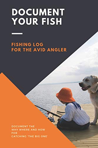 Document Your Fish - Fishing Log For The Avid Angler: Log All Of Your Fishing Adventures, Places, And Amazing Catches