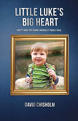 Little Luke's Big Heart: A Witty Guide For Loving A Medically Fragile Child