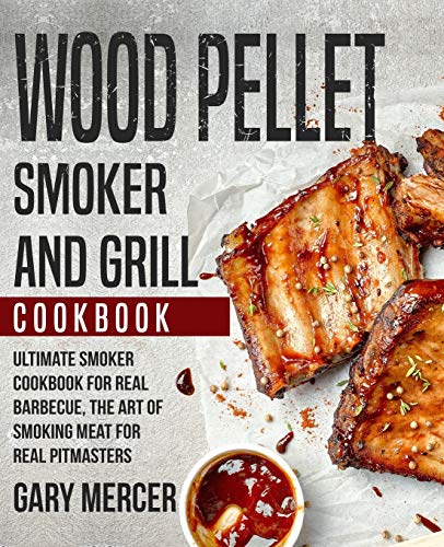 Wood Pellet Smoker And Grill Cookbook: Ultimate Smoker Cookbook For Real Barbecue, The Art Of Smoking Meat For Real Pitmasters (Wood Pellet Grill Cookbook, Wood Pellet Smoker Cookbook)