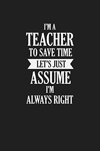 I'M A Teacher To Save Time Let's Just Assume I'M Always Right: Teacher Funny Gifts