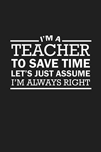 I'M A Teacher To Save Time Let's Just Assume I'M Always Right: Sarcastic Teacher Gifts
