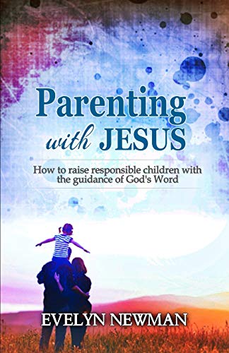 Parenting With Jesus: How To Raise Responsible Children With The Guidance Of God's Word