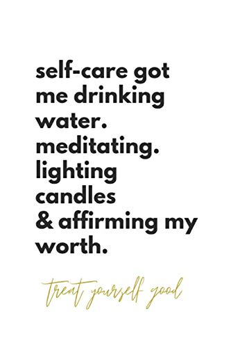 Self-Care Got Me Drinking Water. Meditating. Lighting Candles & Affirming My Worth. Treat Yourself Good.: Self-Love Quote Notebook