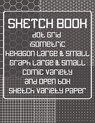 Sketch Book: Dot Grid, Isometric, Hexagon, Graph, Comic Book, And Open Box Sketch Variety Paper Notebook For Drawing Doodling And Sketching Gray (Sk 8.5" X 11" 110Pages)