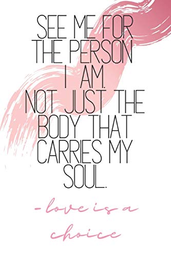 See Me For The Person I Am, Not Just The Body That Carries My Soul -Love Is A Choice: Quote Notebook