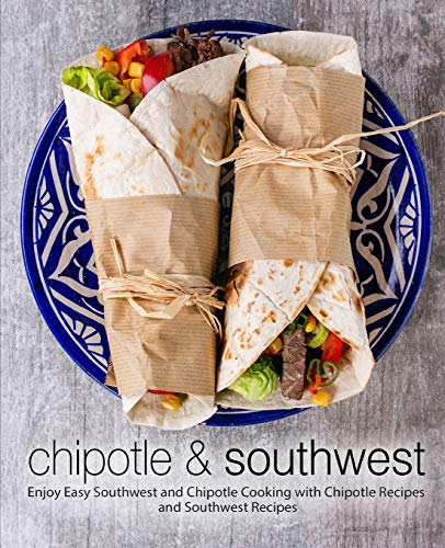 Chipotle & Southwest: Enjoy Easy Southwest And Chipotle Cooking With Chipotle Recipes And Southwest Recipes (2Nd Edition)