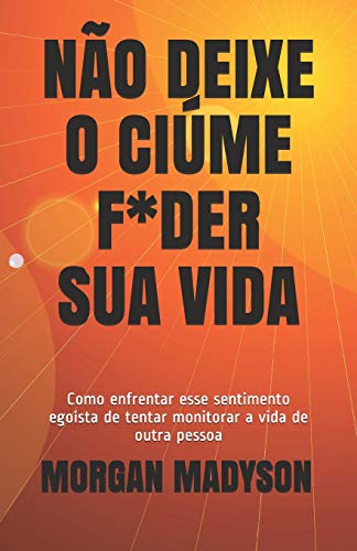 N?O Deixe O Ci?Me F*Der Sua Vida: Como Enfrentar Esse Sentimento Ego?sta De Tentar Monitorar A Vida De Outra Pessoa (Portuguese Edition)
