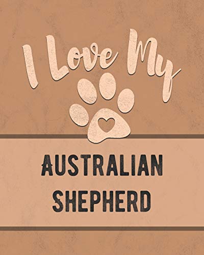 I Love My Australian Shepherd: Keep Track Of Your Dog's Life, Vet, Health, Medical, Vaccinations And More For The Pet You Love