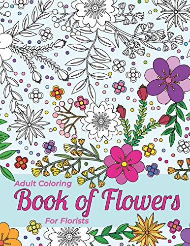 Adult Coloring Book Of Flowers For Florists Providing Stress Relief And Relaxation: Outlines Of A Large Variety Of Flowers, Grasses And Leaves For You To Color In