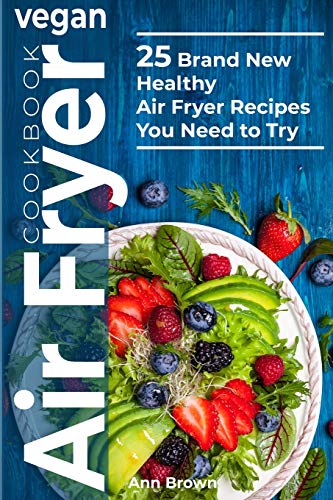 Vegan Air Fryer Cookbook: 25 Brand New Healthy Air Fryer Recipes You Need To Try