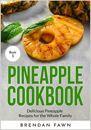 Pineapple Cookbook: Delicious Pineapple Recipes For The Whole Family (Pineapple Wonders)