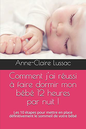 Comment J'Ai R?ussi ? Faire Dormir Mon B?b? 12 Heures Par Nuit !: Les 10 ?tapes Pour Mettre En Place D?finitivement Le Sommeil De Votre B?b? (French Edition)