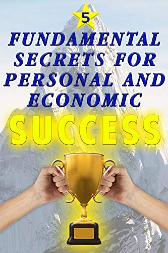 5 Fundamental Secrets For Personal And Economic Success: Discover In This Fabulous Guide What You Need To Know To Transform Your Life For Í Always !