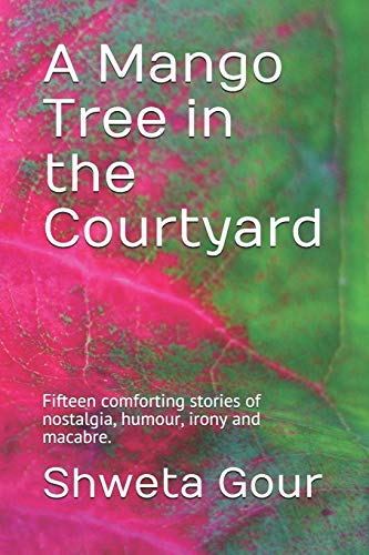 A Mango Tree In The Courtyard: Fifteen Comforting Stories Of Nostalgia, Humour, Irony And Macabre.