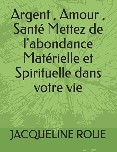 Argent , Amour , Sant? Mettez De L'Abondance Mat?rielle Et Spirituelle Dans Votre Vie (French Edition)