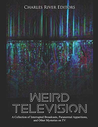 Weird Television: A Collection Of Interrupted Broadcasts, Paranormal Apparitions, And Other Mysteries On Tv