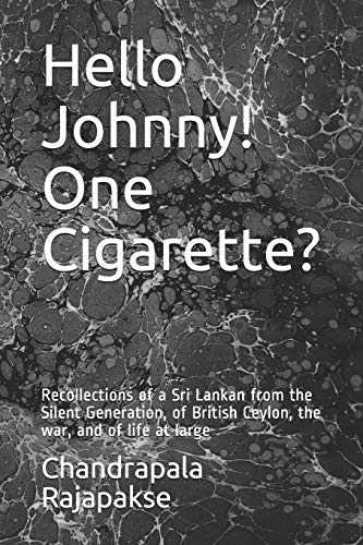 Hello Johnny! One Cigarette?: Recollections Of A Sri Lankan From The Silent Generation, Of British Ceylon, The War, And Of Life At Large