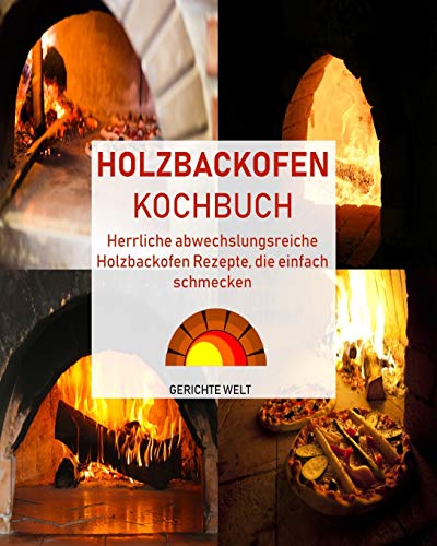 Holzbackofen Kochbuch: Herrliche Abwechslungsreiche Holzbackofen Rezepte, Die Einfach Schmecken (German Edition)