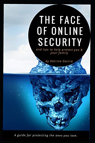 The Face Of Online Security And Tips To Help Protect You And Your Family: A Guide For Protecting The Ones You Love.