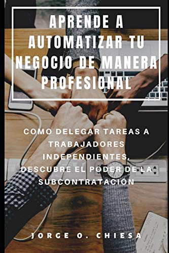 Aprende A Automatizar Tu Negocio De Manera Profesional : Como Delegar Tareas A Trabajadores Independientes, Descubre El Poder De La Subcontrataci?N (Spanish Edition)