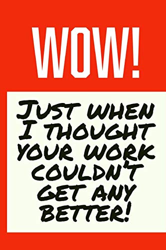 Wow! Just When I Thought Your Work Couldn?t Get Any Better!: Employee Appreciation Gift For Your Employees, Coworkers, Or Boss