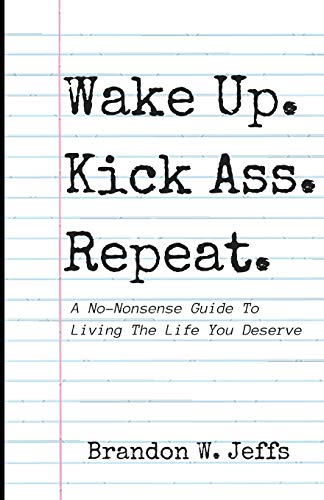 Wake Up. Kick Ass. Repeat.: A No-Nonsense Guide To Living The Life You Deserve