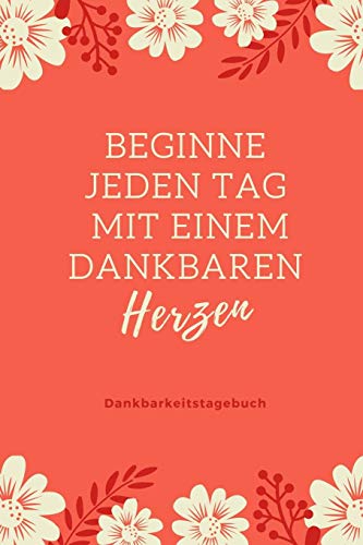 Beginne Jeden Tag Mit Einem Dankbaren Herzen Dankbarkeitstagebuch: A5 52 Wochen Kalender | 5- Minuten Tagebuch | Geschenk Fur Frauen Mama Oma ... | Achtsamkeit | Planer | (German Edition) - 9781079204230