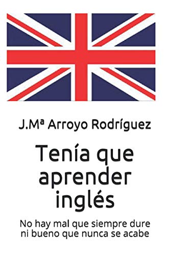 Ten?a Que Aprender Ingl?s: No Hay Mal Que Siempre Dure Ni Bueno Que Nunca Se Acabe (Spanish Edition)