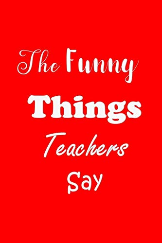 The Funny Things Teachers Say: Appreciation Gift For Teachers - Quotes To Keep - Handy Size - Unique Cover