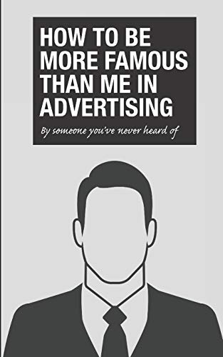 How To Be More Famous Than Me In Advertising: By Someone You?ve Never Heard Of