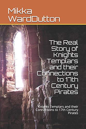 The Real Story Of Knights Templars And Their Connections To 17Th Century Pirates: Knights Templars And Their Connections To 17Th Century Pirates
