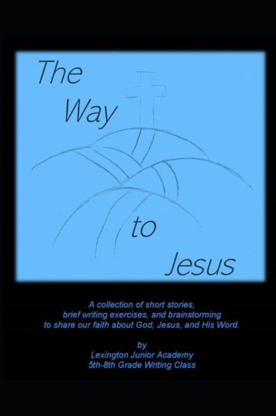 The Way To Jesus: A Collection Of Short Stories, Brief Writing Exercises, And Brainstorming To Share Our Faith About God, Jesus, And His Word.