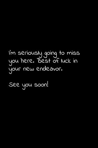 I’M Seriously Going To Miss You Here. Best Of Luck In Your New Endeavor. See You Soon!: Perfect Goodbye Gift To Coworker / Going Away Gift For Your Co Worker, Boss, Manager, Employee.