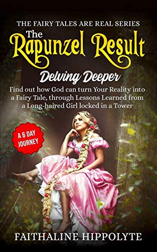 The Rapunzel Result, Delving Deeper: Find Out How God Can Turn Your Reality Into A Fairy Tale, Through Lessons Learned From A Long-Haired Girl Locked ... Day Journey (The Fairy Tales Are Real Series)