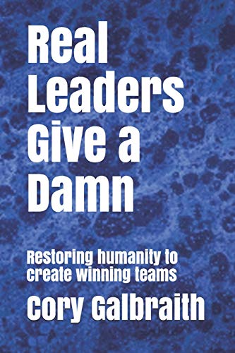 Real Leaders Give A Damn: Restoring Humanity To Create Winning Teams
