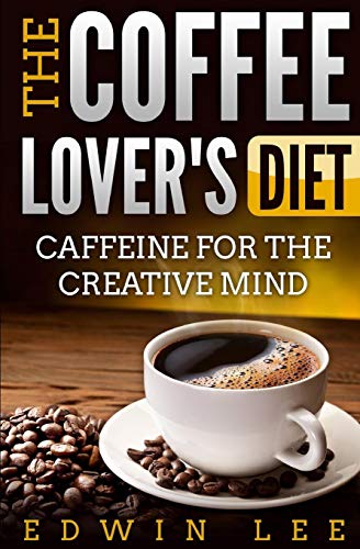 The Coffee Lover's Diet: Caffeine For The Creative Mind: The Ultimate Guide To Coffee (Learn The Secret Coffee Benefits & Facts)