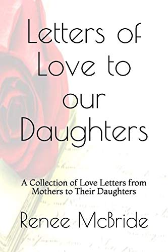 Love Letters To Our Daughters: A Collection Of Love Letters From Mothers To Their Daughters (Volume)