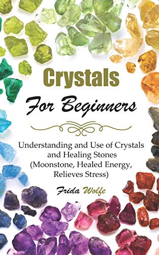Crystals For Beginners: Understanding And Use Of Crystals And Healing Stones (Moonstone, Healed Energy, Relieves Stress)