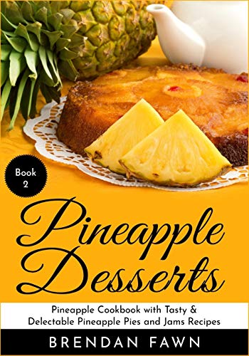 Pineapple Desserts: Pineapple Cookbook With Tasty & Delectable Pineapple Pies And Jams Recipes (Delicious Pineapple Desserts)