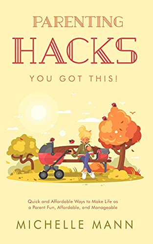 Parenting Hacks: Quick And Affordable Ways To Make Life As A Parent Fun, Affordable, And Manageable