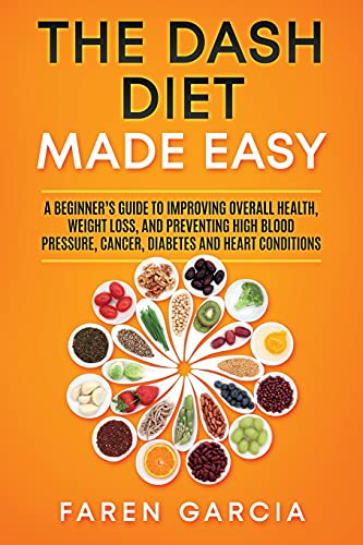The Dash Diet Made Easy: A Beginner's Guide To Improving Overall Health, Weight Loss, And Preventing High Blood Pressure, Cancer, Diabetes And Heart Conditions