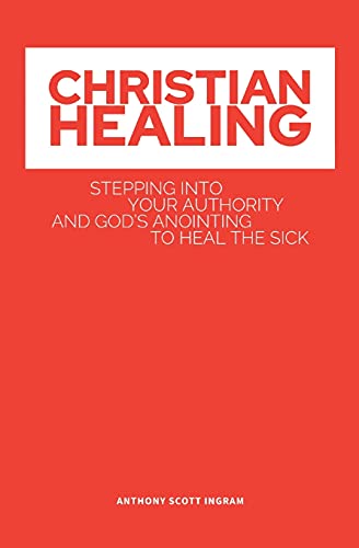 Christian Healing: Stepping Into Your Authority And God's Anointing To Heal The Sick