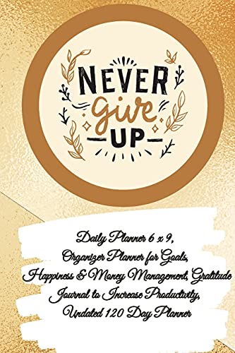 Daily Planner 6 X 9 - Never Give Up, Organizer Planner For Goals, Happiness & Money Management, Gratitude Journal To Increase Productivity, Undated 120 Day Planner - 9781087977300