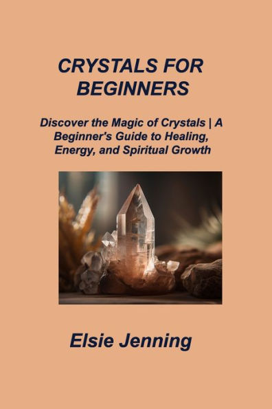 Crystals For Beginners: Discover The Magic Of Crystals A Beginner's Guide To Healing, Energy, And Spiritual Growth