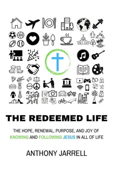 The Redeemed Life: The Hope, Renewal, Purpose, And Joy Of Knowing And Following Jesus In All Of Life